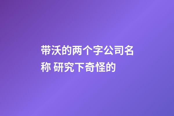 带沃的两个字公司名称 研究下奇怪的-第1张-公司起名-玄机派